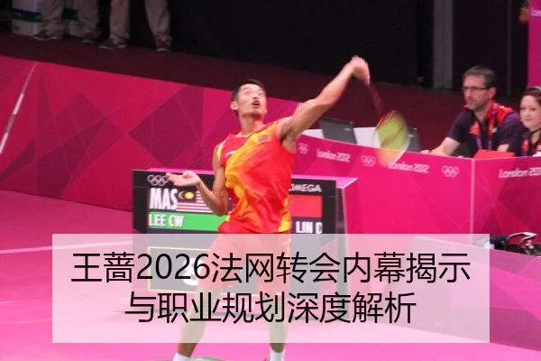 王蔷2026法网转会内幕揭示与职业规划深度解析